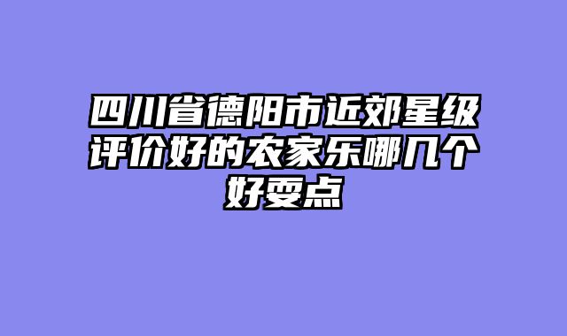 四川省德阳市近郊星级评价好的农家乐哪几个好耍点