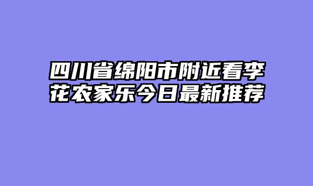 四川省绵阳市附近看李花农家乐今日最新推荐