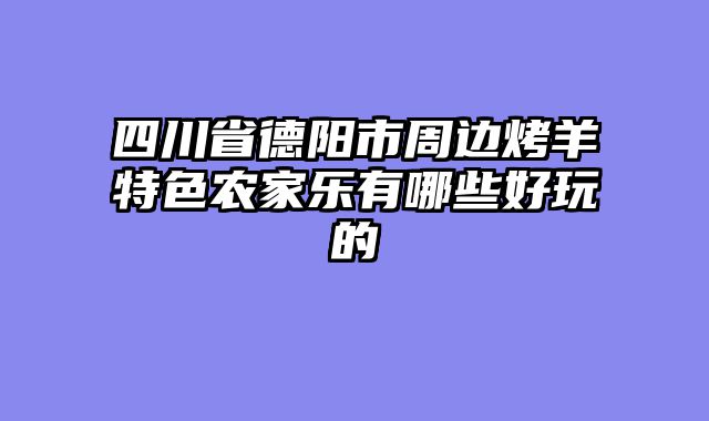四川省德阳市周边烤羊特色农家乐有哪些好玩的