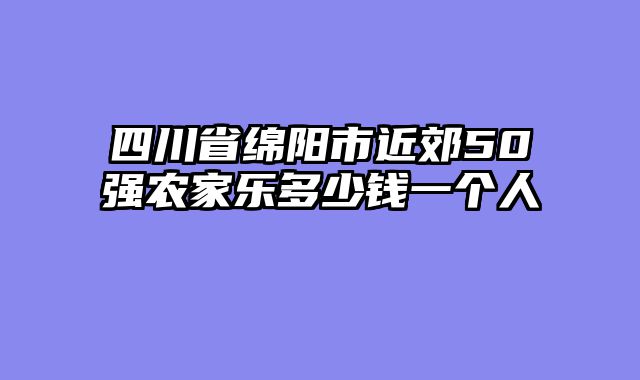 四川省绵阳市近郊50强农家乐多少钱一个人