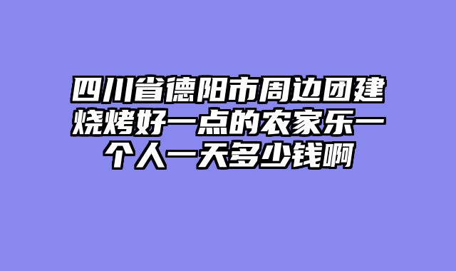 四川省德阳市周边团建烧烤好一点的农家乐一个人一天多少钱啊