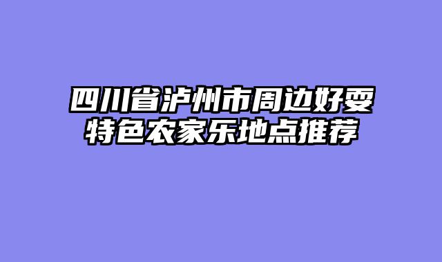 四川省泸州市周边好耍特色农家乐地点推荐