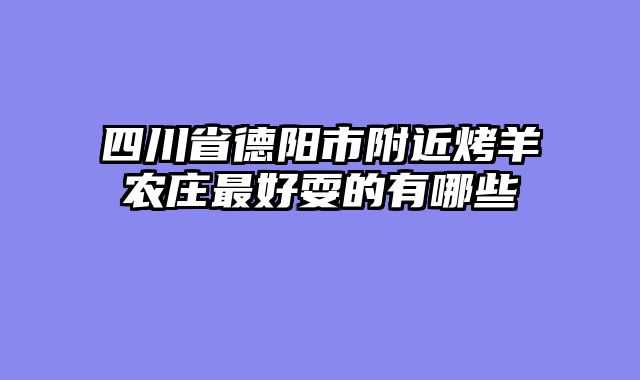 四川省德阳市附近烤羊农庄最好耍的有哪些