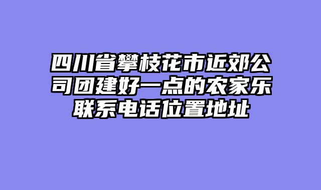 四川省攀枝花市近郊公司团建好一点的农家乐联系电话位置地址