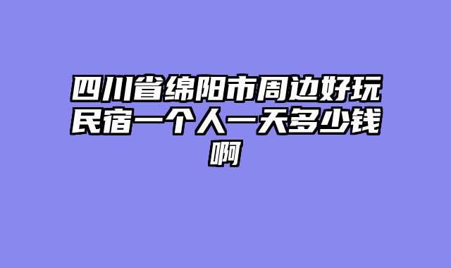 四川省绵阳市周边好玩民宿一个人一天多少钱啊