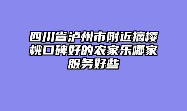 四川省泸州市附近摘樱桃口碑好的农家乐哪家服务好些