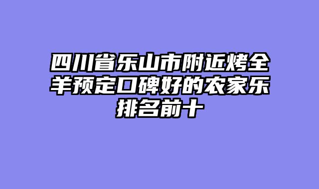 四川省乐山市附近烤全羊预定口碑好的农家乐排名前十