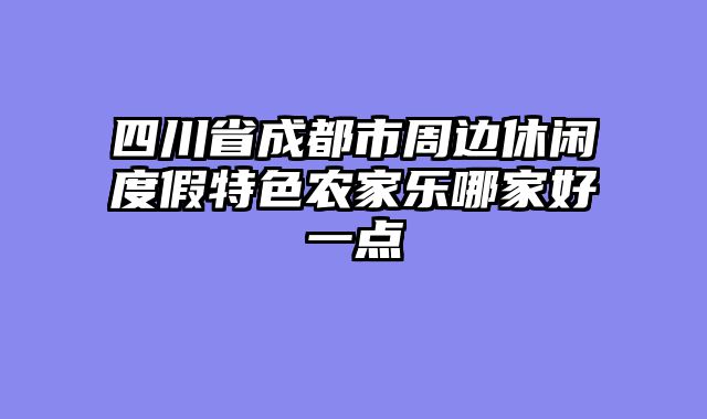 四川省成都市周边休闲度假特色农家乐哪家好一点