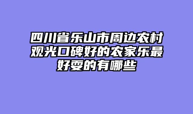 四川省乐山市周边农村观光口碑好的农家乐最好耍的有哪些
