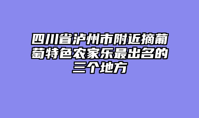 四川省泸州市附近摘葡萄特色农家乐最出名的三个地方
