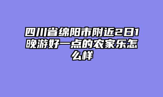 四川省绵阳市附近2日1晚游好一点的农家乐怎么样