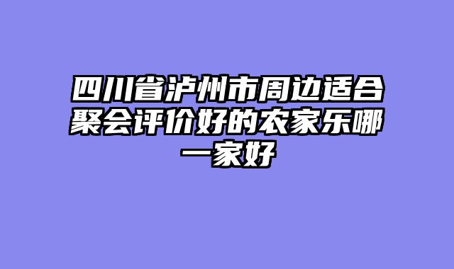 四川省泸州市周边适合聚会评价好的农家乐哪一家好