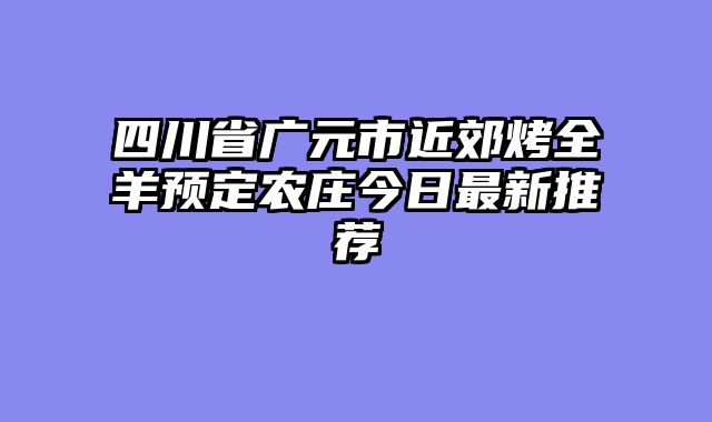 四川省广元市近郊烤全羊预定农庄今日最新推荐