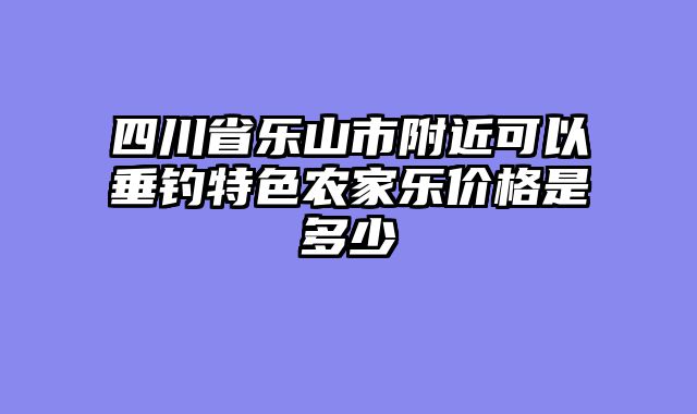 四川省乐山市附近可以垂钓特色农家乐价格是多少