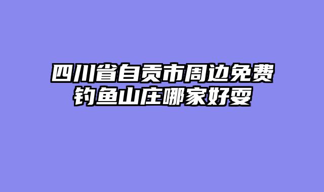 四川省自贡市周边免费钓鱼山庄哪家好耍