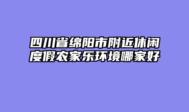 四川省绵阳市附近休闲度假农家乐环境哪家好
