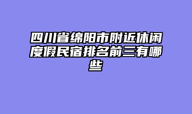 四川省绵阳市附近休闲度假民宿排名前三有哪些