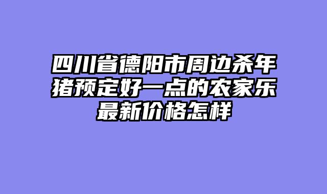 四川省德阳市周边杀年猪预定好一点的农家乐最新价格怎样