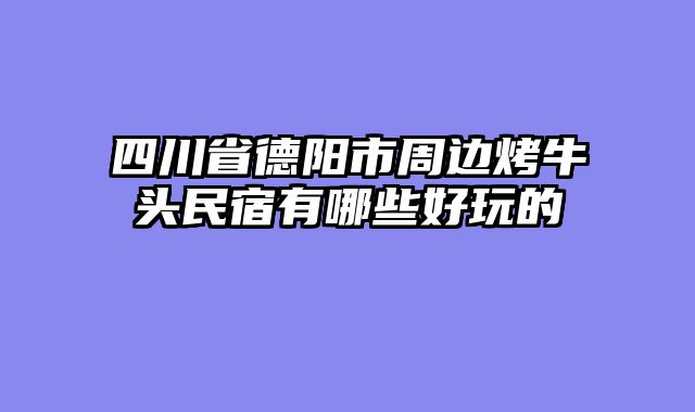 四川省德阳市周边烤牛头民宿有哪些好玩的