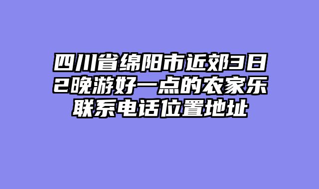 四川省绵阳市近郊3日2晚游好一点的农家乐联系电话位置地址