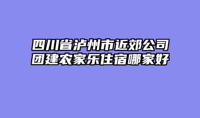 四川省泸州市近郊公司团建农家乐住宿哪家好