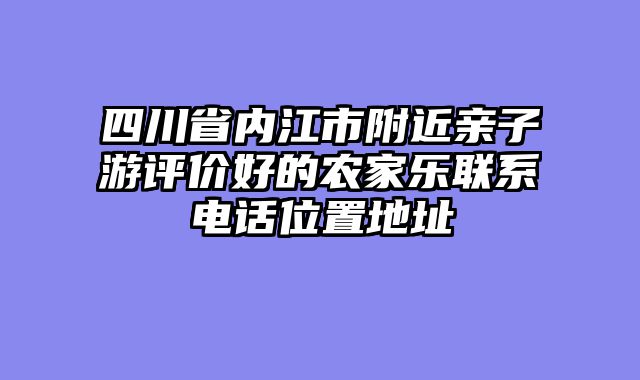 四川省内江市附近亲子游评价好的农家乐联系电话位置地址