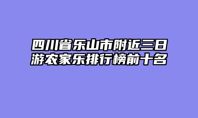 四川省乐山市附近三日游农家乐排行榜前十名