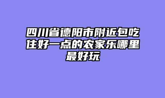 四川省德阳市附近包吃住好一点的农家乐哪里最好玩