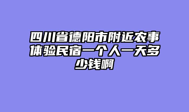 四川省德阳市附近农事体验民宿一个人一天多少钱啊
