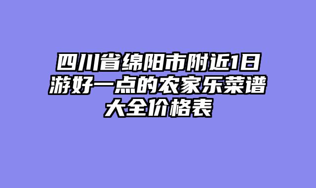四川省绵阳市附近1日游好一点的农家乐菜谱大全价格表