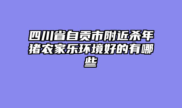 四川省自贡市附近杀年猪农家乐环境好的有哪些