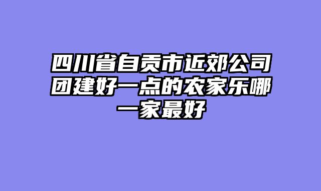 四川省自贡市近郊公司团建好一点的农家乐哪一家最好