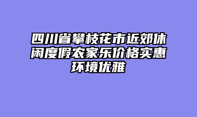 四川省攀枝花市近郊休闲度假农家乐价格实惠环境优雅