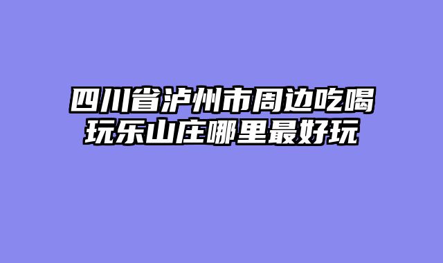 四川省泸州市周边吃喝玩乐山庄哪里最好玩