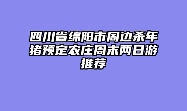 四川省绵阳市周边杀年猪预定农庄周末两日游推荐