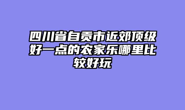 四川省自贡市近郊顶级好一点的农家乐哪里比较好玩