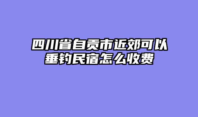 四川省自贡市近郊可以垂钓民宿怎么收费