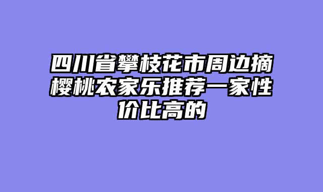 四川省攀枝花市周边摘樱桃农家乐推荐一家性价比高的