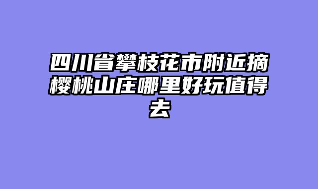 四川省攀枝花市附近摘樱桃山庄哪里好玩值得去