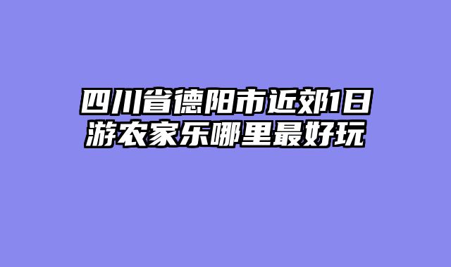 四川省德阳市近郊1日游农家乐哪里最好玩
