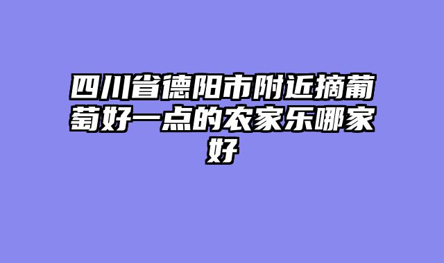 四川省德阳市附近摘葡萄好一点的农家乐哪家好