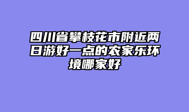 四川省攀枝花市附近两日游好一点的农家乐环境哪家好
