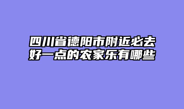 四川省德阳市附近必去好一点的农家乐有哪些