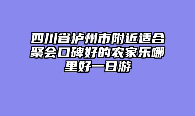 四川省泸州市附近适合聚会口碑好的农家乐哪里好一日游