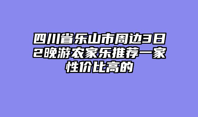 四川省乐山市周边3日2晚游农家乐推荐一家性价比高的
