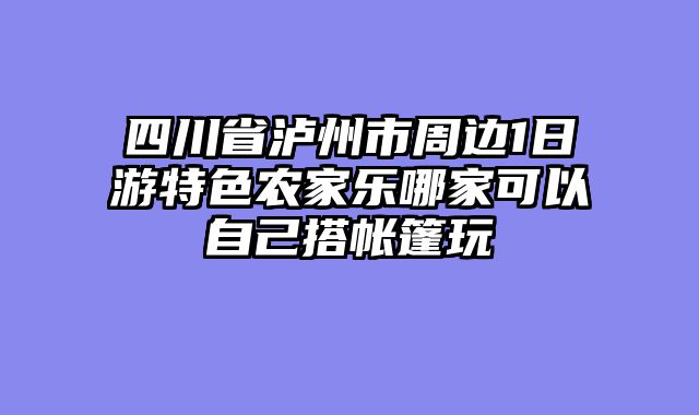 四川省泸州市周边1日游特色农家乐哪家可以自己搭帐篷玩