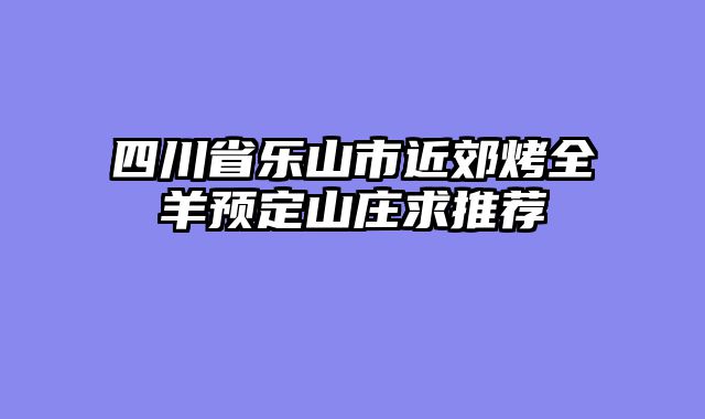 四川省乐山市近郊烤全羊预定山庄求推荐