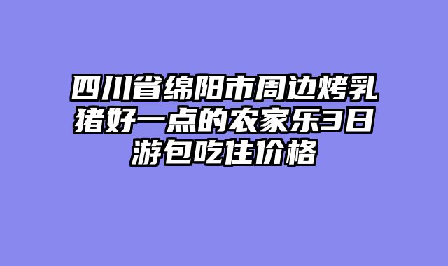 四川省绵阳市周边烤乳猪好一点的农家乐3日游包吃住价格