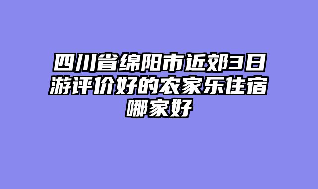 四川省绵阳市近郊3日游评价好的农家乐住宿哪家好