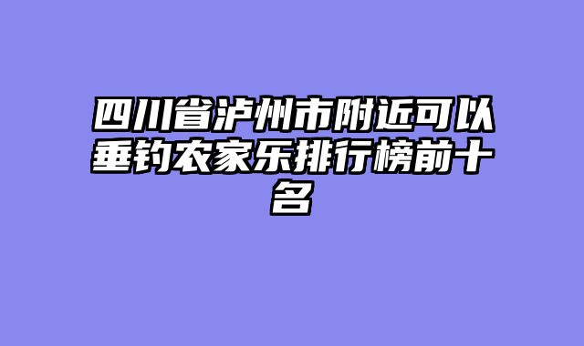 四川省泸州市附近可以垂钓农家乐排行榜前十名